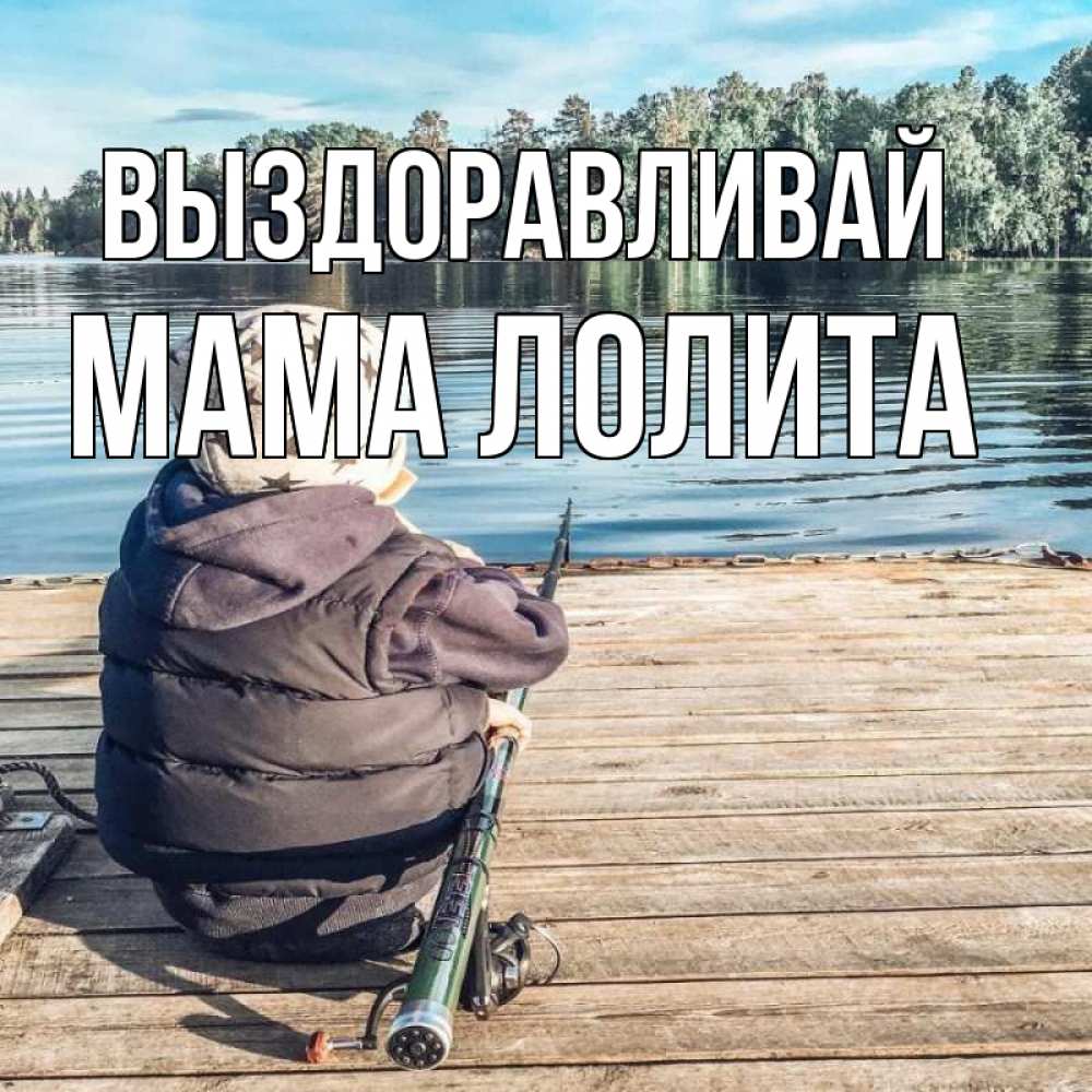 Открытка на каждый день с именем, Мама-Лолита Выздоравливай рыбалка Прикольная открытка с пожеланием онлайн скачать бесплатно 