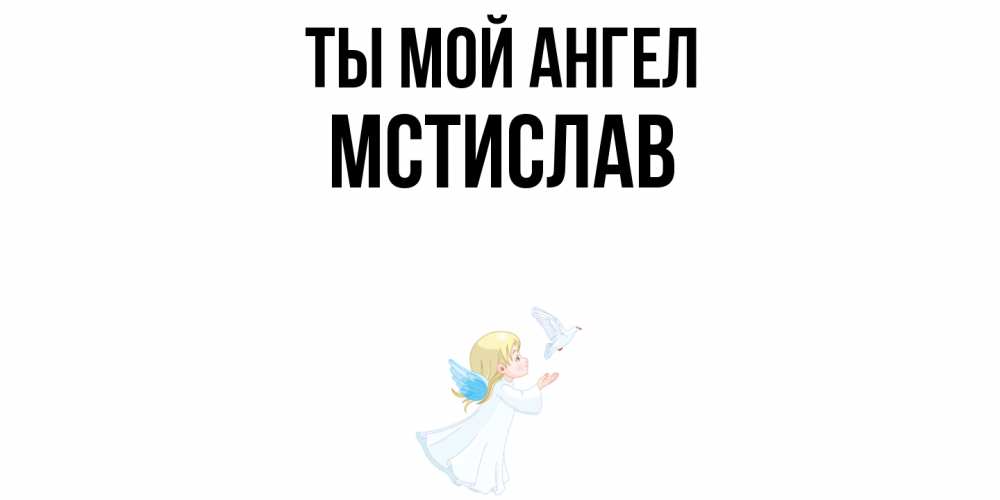 Открытка на каждый день с именем, Мстислав Ты мой ангел ангел, голубь Прикольная открытка с пожеланием онлайн скачать бесплатно 