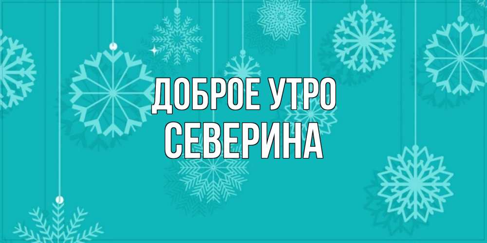 Открытка на каждый день с именем, Северина Доброе утро открытка со снежинками Прикольная открытка с пожеланием онлайн скачать бесплатно 