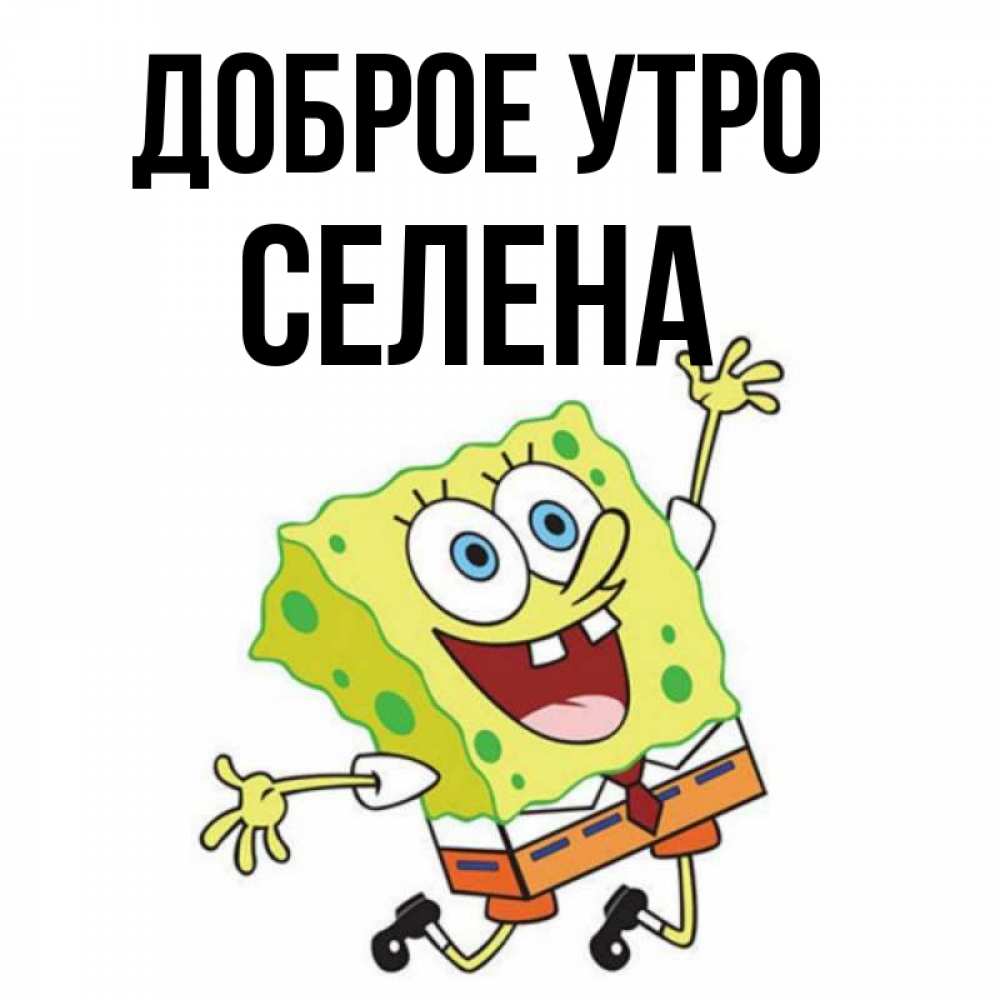 Открытка на каждый день с именем, Селена Доброе утро улыбающийся спанч Боб Прикольная открытка с пожеланием онлайн скачать бесплатно 