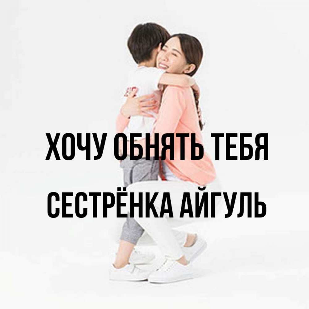 Открытка на каждый день с именем, Сестрёнка-Айгуль Хочу обнять тебя соскучилась по сыну Прикольная открытка с пожеланием онлайн скачать бесплатно 