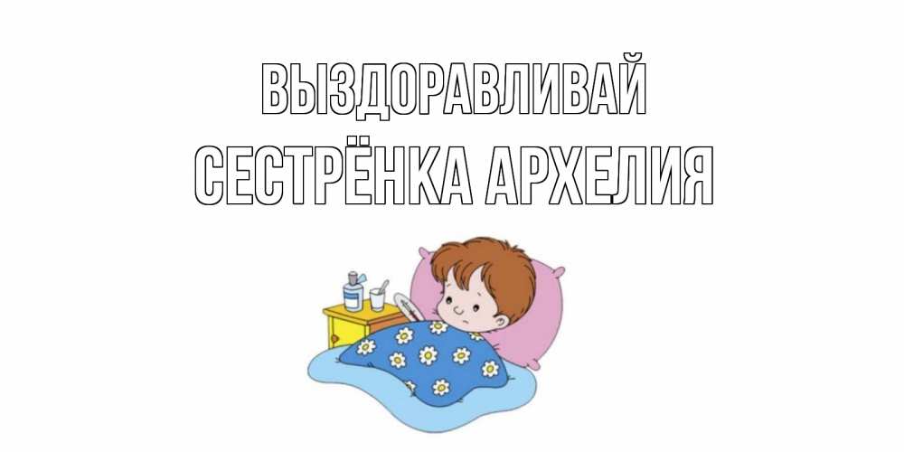 Открытка на каждый день с именем, Сестрёнка-Архелия Выздоравливай не болейте дети Прикольная открытка с пожеланием онлайн скачать бесплатно 