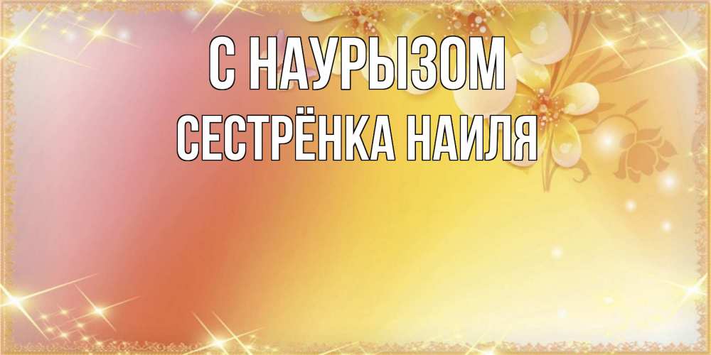 Открытка на каждый день с именем, Сестрёнка-Наиля С наурызом бесплатные открытки на праздник весны наурыз Прикольная открытка с пожеланием онлайн скачать бесплатно 