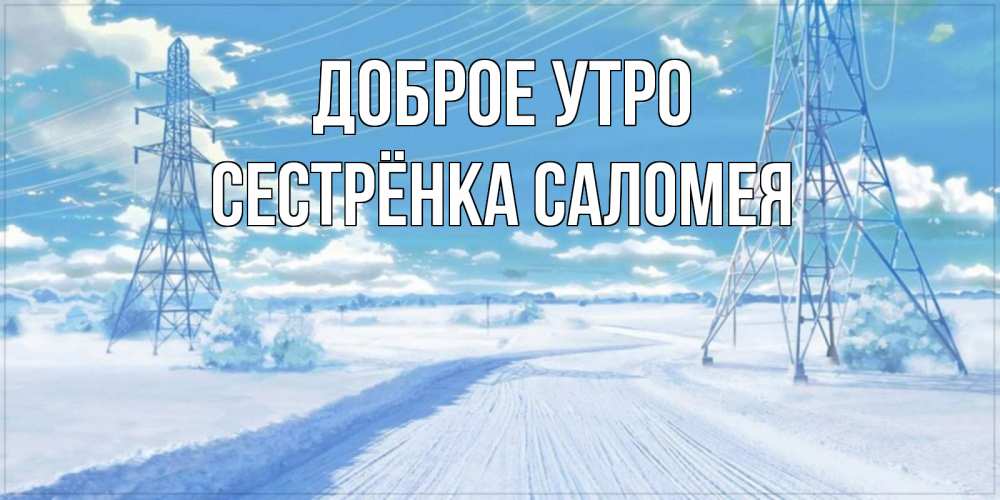 Открытка на каждый день с именем, Сестрёнка-Саломея Доброе утро зимняя открытка Прикольная открытка с пожеланием онлайн скачать бесплатно 