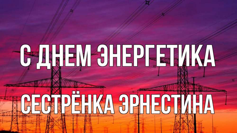 Открытка на каждый день с именем, Сестрёнка-Эрнестина С днем энергетика энергия электричество закат Прикольная открытка с пожеланием онлайн скачать бесплатно 