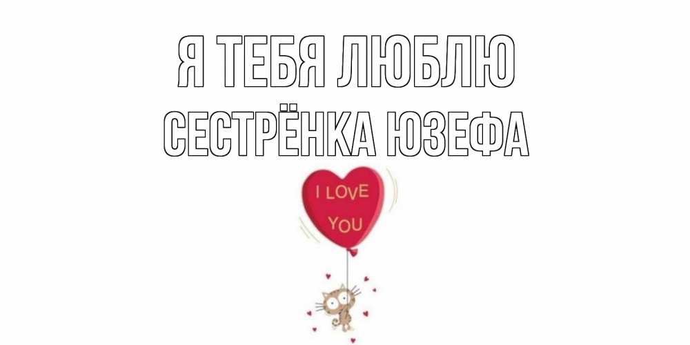 Открытка на каждый день с именем, Сестрёнка-Юзефа Я тебя люблю кот, сердце Прикольная открытка с пожеланием онлайн скачать бесплатно 