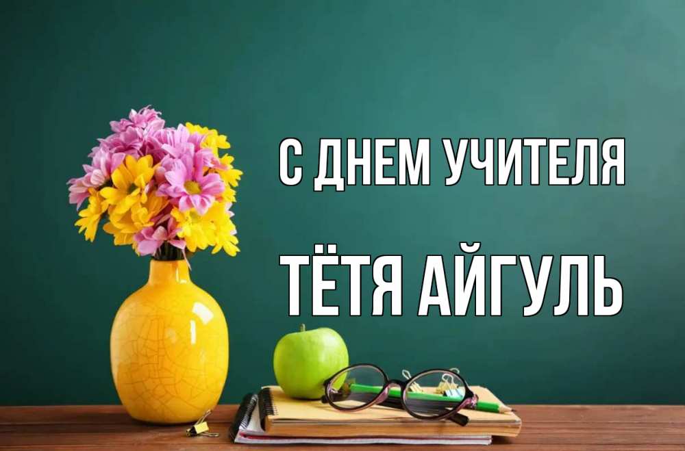 Открытка на каждый день с именем, Тётя-Айгуль С днем учителя ваза с цветами яблоко и журнал Прикольная открытка с пожеланием онлайн скачать бесплатно 