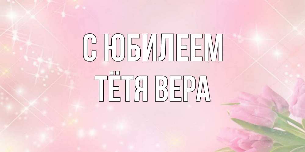 Открытка на каждый день с именем, Тётя-Вера С юбилеем открытки в нежных цветах Прикольная открытка с пожеланием онлайн скачать бесплатно 