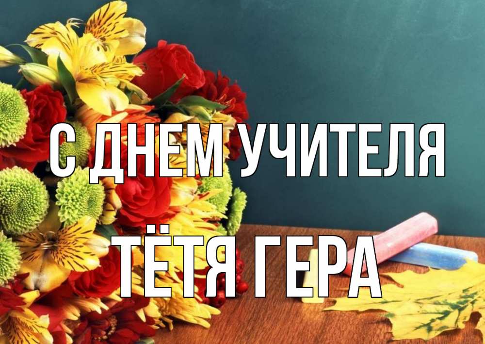 Открытка на каждый день с именем, Тётя-Гера С днем учителя цветы, мел Прикольная открытка с пожеланием онлайн скачать бесплатно 