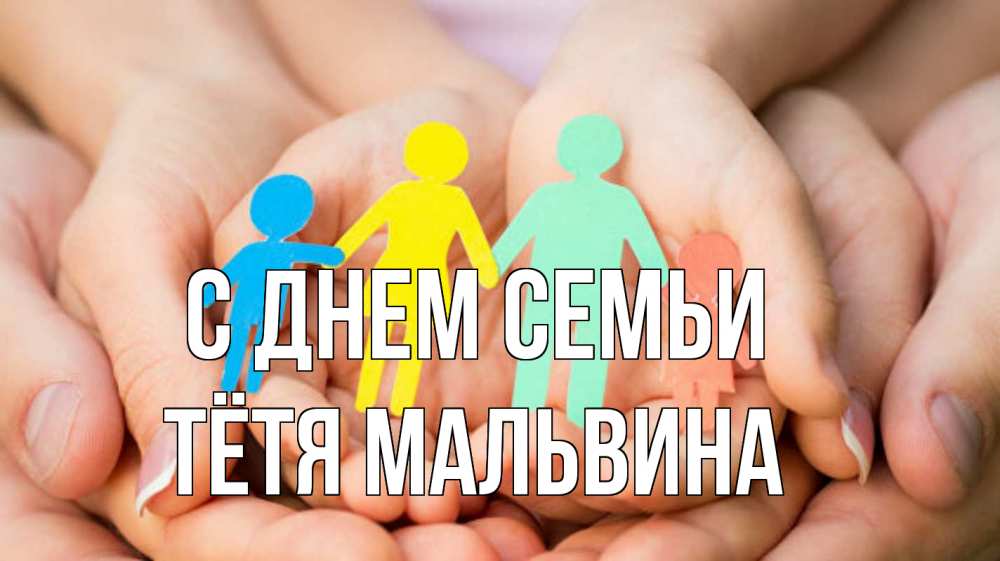 Открытка на каждый день с именем, Тётя-Мальвина С днем семьи Руки, бумага, семья Прикольная открытка с пожеланием онлайн скачать бесплатно 