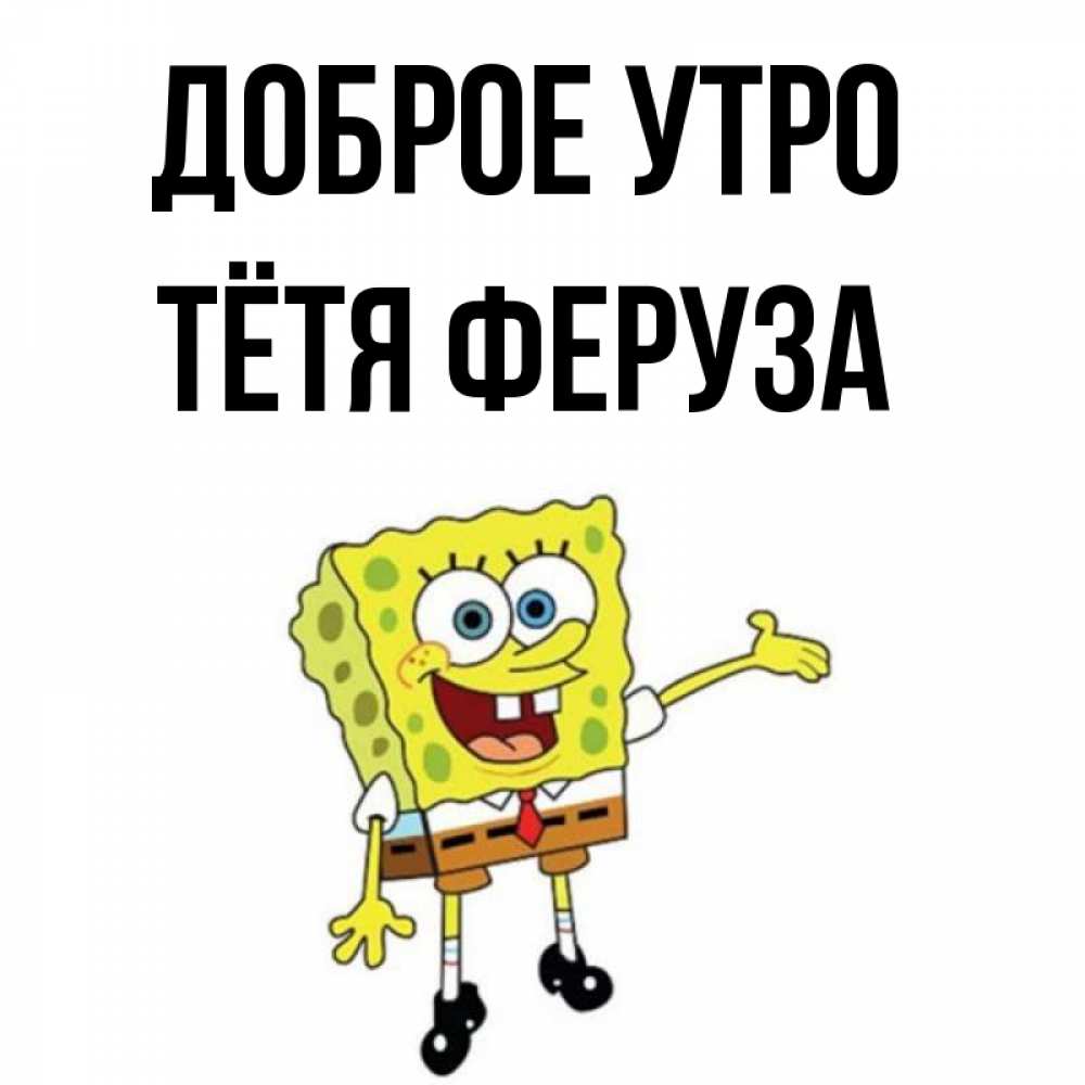 Открытка на каждый день с именем, Тётя-Феруза Доброе утро губка боб улыбается Прикольная открытка с пожеланием онлайн скачать бесплатно 