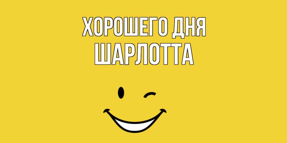 Открытка на каждый день с именем, Шарлотта Хорошего дня позитивного дня Прикольная открытка с пожеланием онлайн скачать бесплатно 