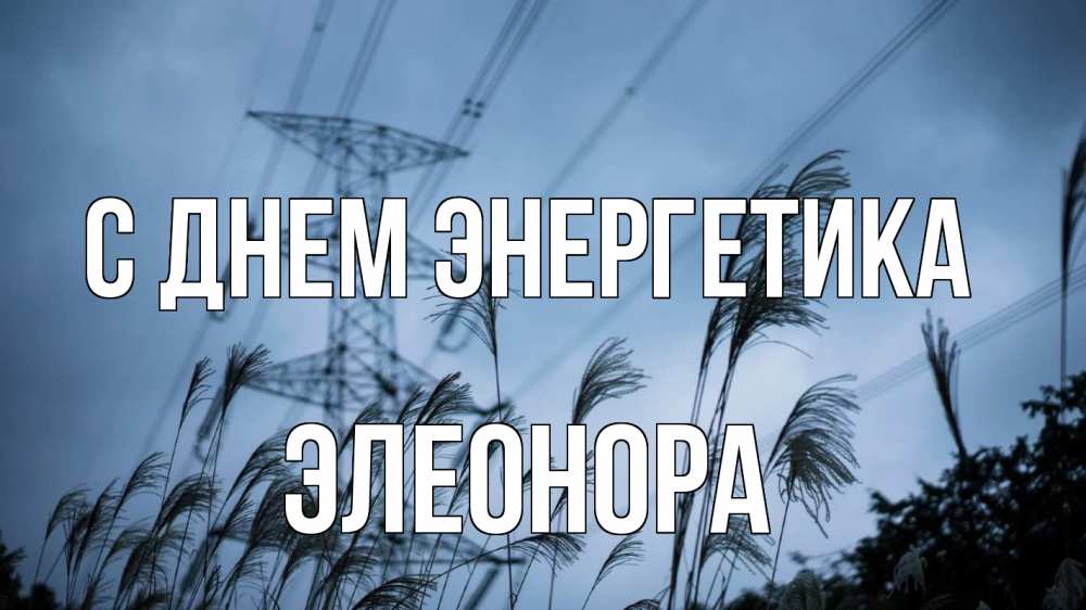 Открытка на каждый день с именем, Элеонора С днем энергетика ЛЭП электричество Прикольная открытка с пожеланием онлайн скачать бесплатно 