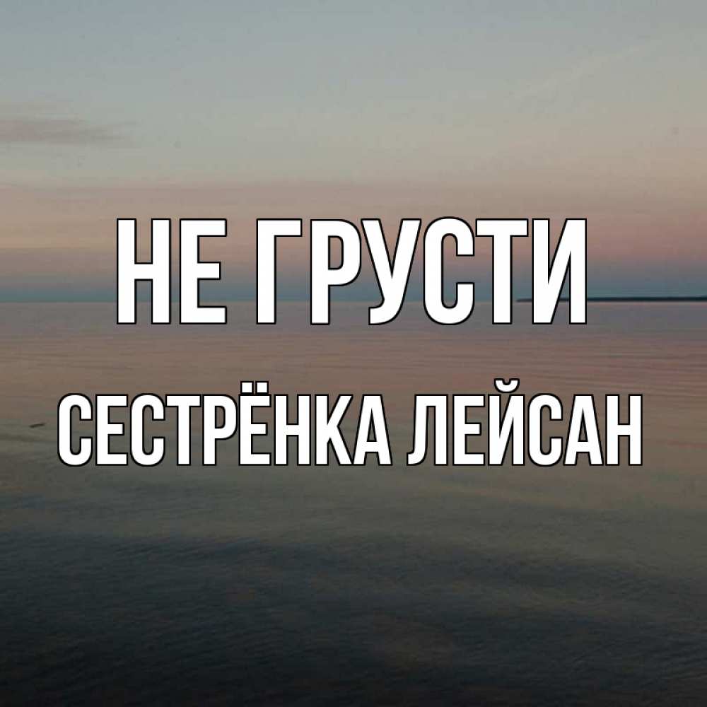 Открытка на каждый день с именем, Сестрёнка-Лейсан Не грусти водная гладь Прикольная открытка с пожеланием онлайн скачать бесплатно 