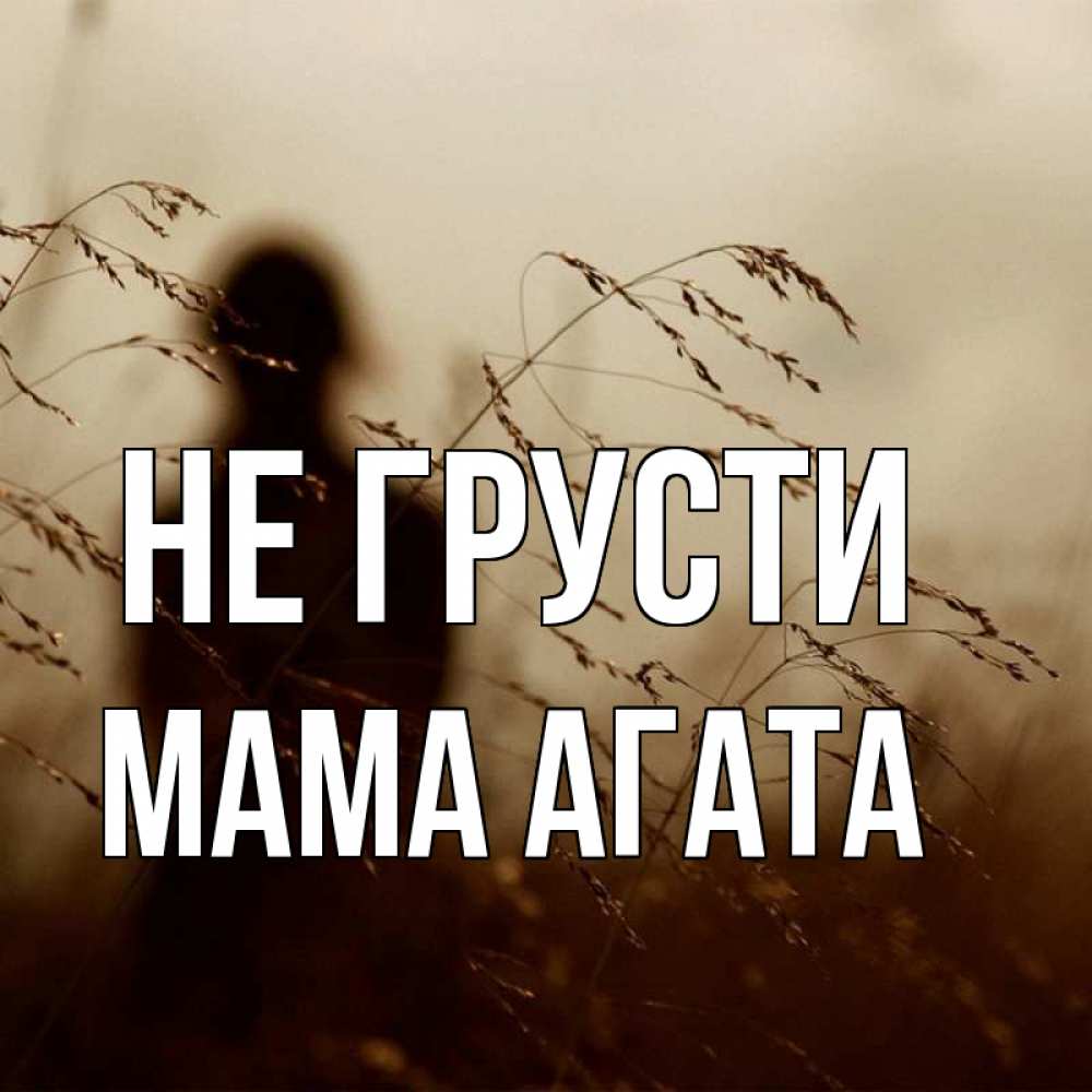 Открытка на каждый день с именем, Мама-Агата Не грусти грусть Прикольная открытка с пожеланием онлайн скачать бесплатно 