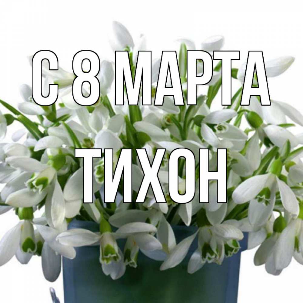 Открытка на каждый день с именем, Тихон С 8 МАРТА цветы к международному женскому дню Прикольная открытка с пожеланием онлайн скачать бесплатно 