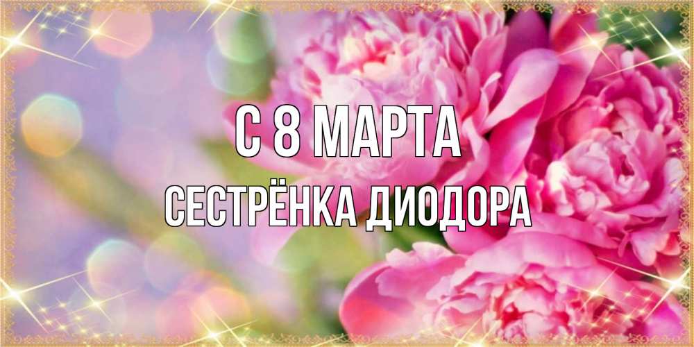 Открытка на каждый день с именем, Сестрёнка-Диодора С 8 марта красивые открытки с текстом для любимых дам Прикольная открытка с пожеланием онлайн скачать бесплатно 