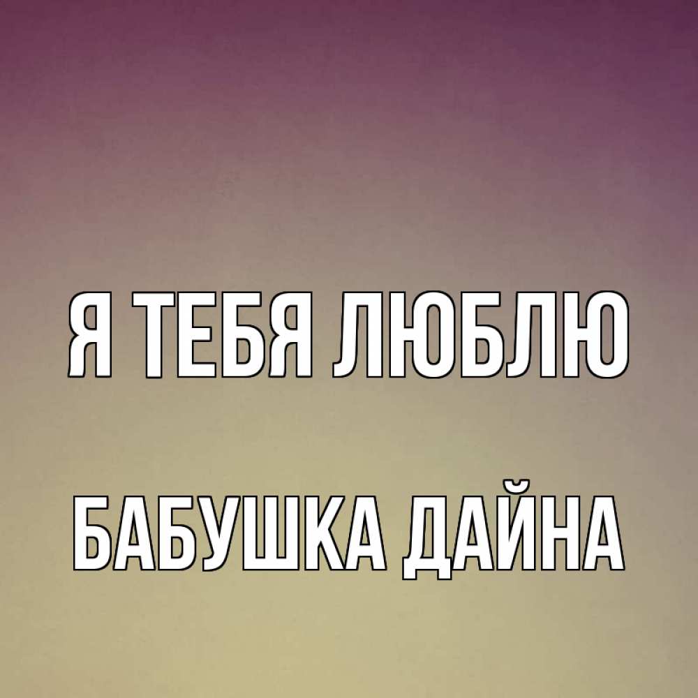 Открытка на каждый день с именем, Бабушка-Дайна Я тебя люблю для любимой Прикольная открытка с пожеланием онлайн скачать бесплатно 
