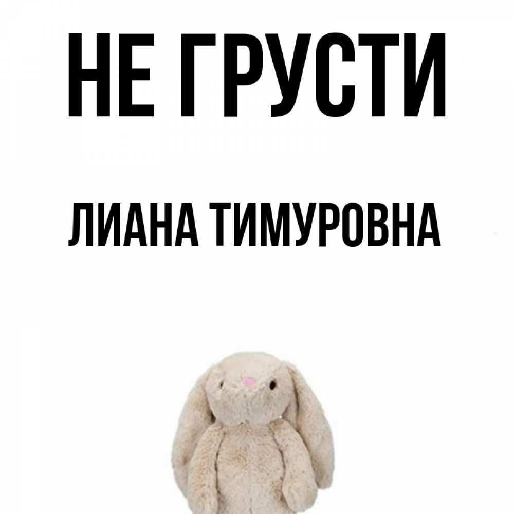Открытка на каждый день с именем, Лиана-Тимуровна Не грусти детская игрушка зайчика Прикольная открытка с пожеланием онлайн скачать бесплатно 