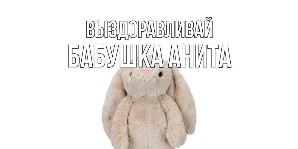 Открытка на каждый день с именем, Бабушка-Анита Выздоравливай не болей Прикольная открытка с пожеланием онлайн скачать бесплатно 