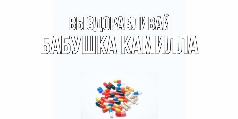 Открытка на каждый день с именем, Бабушка-Камилла Выздоравливай таблетки Прикольная открытка с пожеланием онлайн скачать бесплатно 