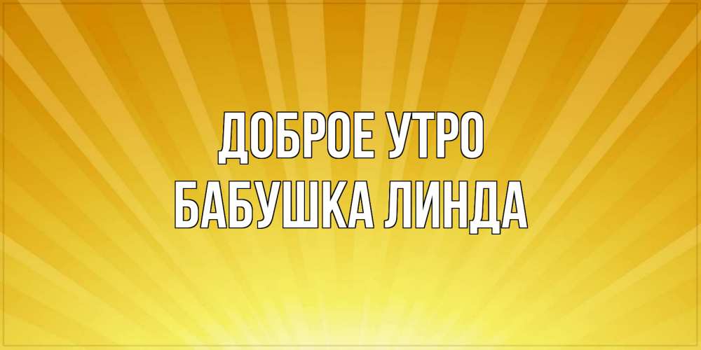 Открытка на каждый день с именем, Бабушка-Линда Доброе утро пожелания доброго утра Прикольная открытка с пожеланием онлайн скачать бесплатно 