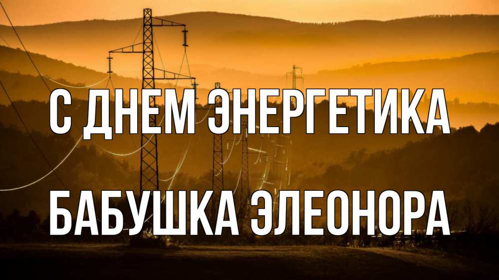 Открытка на каждый день с именем, Бабушка-Элеонора С днем энергетика ЛЭП провода горы закат Прикольная открытка с пожеланием онлайн скачать бесплатно 