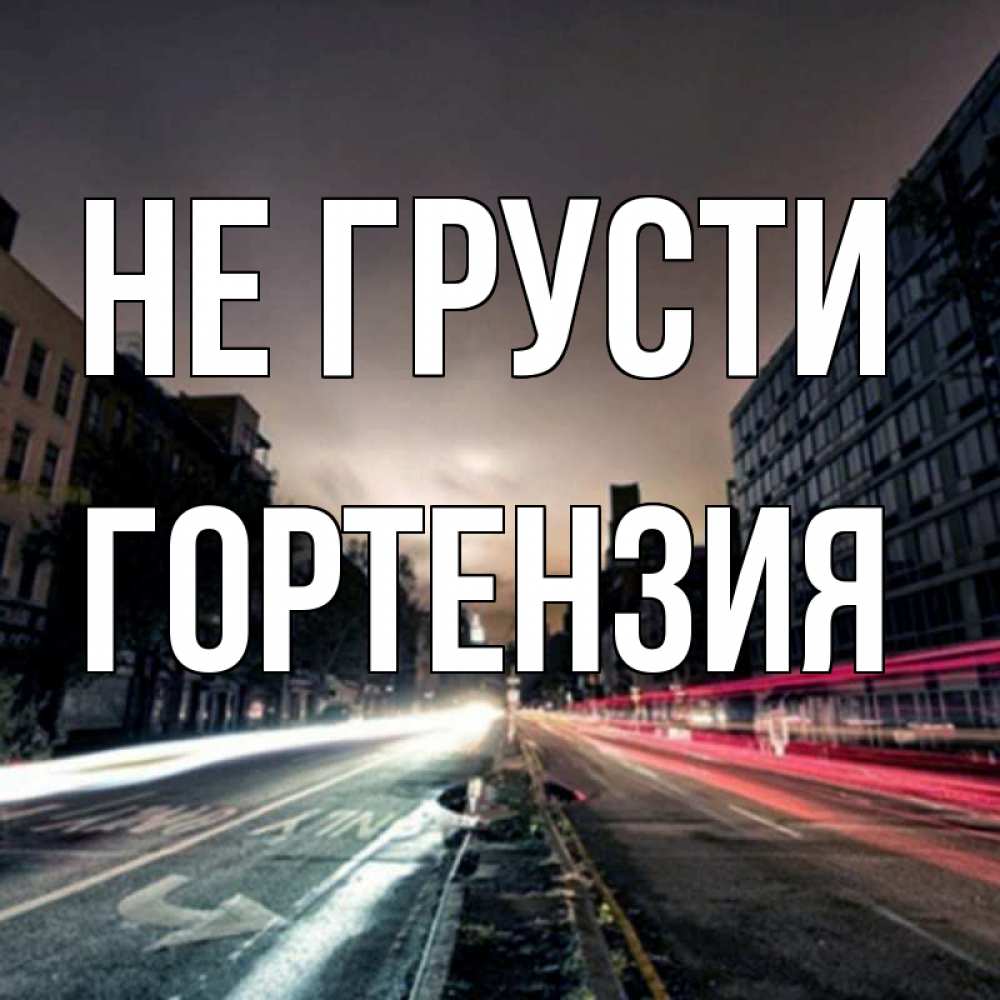Открытка на каждый день с именем, Гортензия Не грусти съемка ночью Прикольная открытка с пожеланием онлайн скачать бесплатно 
