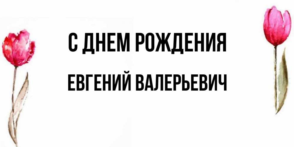 Открытка на каждый день с именем, Евгений-Валерьевич С днем рождения открытки акварелью с цветами Прикольная открытка с пожеланием онлайн скачать бесплатно 