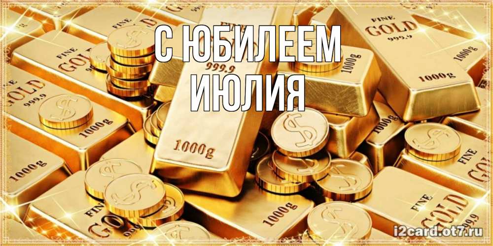 Открытка на каждый день с именем, Июлия С юбилеем золотые слитки и золотые монеты на открытке Прикольная открытка с пожеланием онлайн скачать бесплатно 