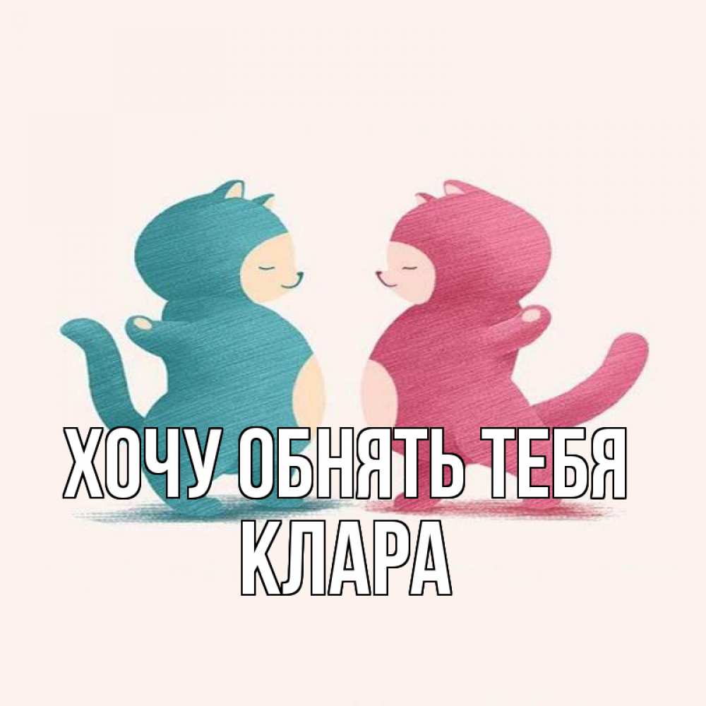 Открытка на каждый день с именем, Клара Хочу обнять тебя пузики и котики Прикольная открытка с пожеланием онлайн скачать бесплатно 