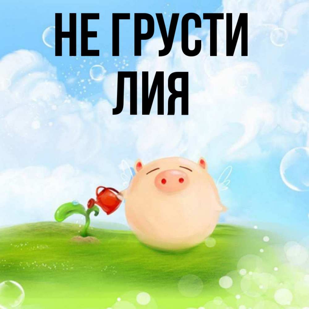 Открытка на каждый день с именем, Лия Не грусти поливает цветок порося Прикольная открытка с пожеланием онлайн скачать бесплатно 