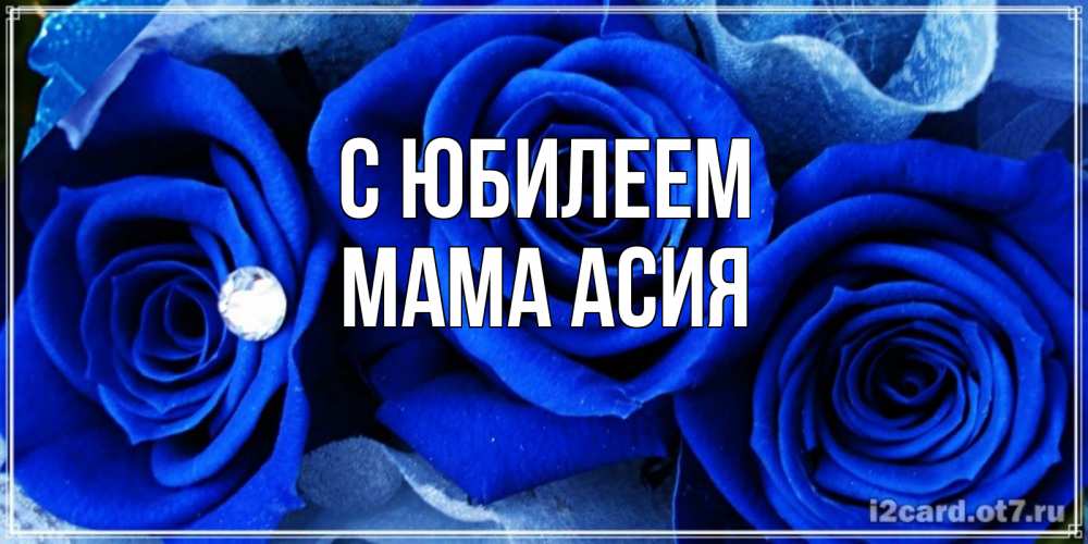 Открытка на каждый день с именем, Мама-Асия С юбилеем синие розы в росе Прикольная открытка с пожеланием онлайн скачать бесплатно 
