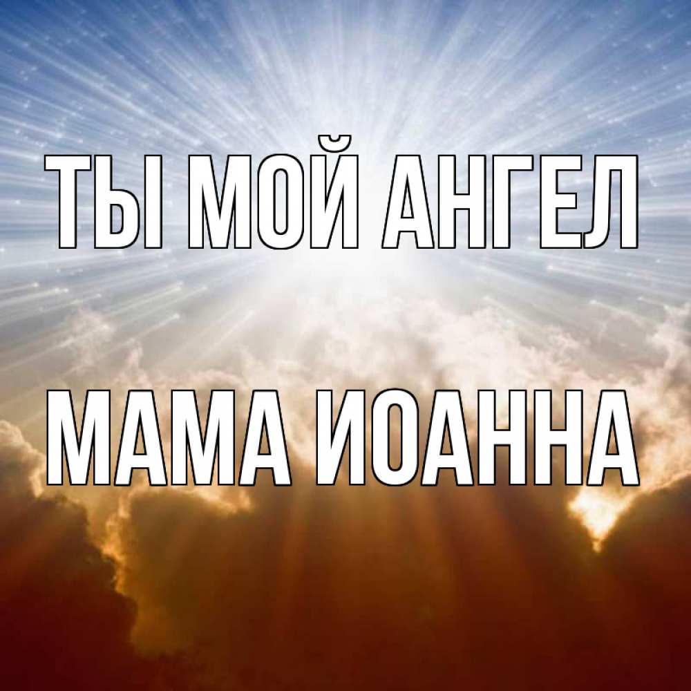Открытка на каждый день с именем, Мама-Иоанна Ты мой ангел ангельский свет на небе Прикольная открытка с пожеланием онлайн скачать бесплатно 