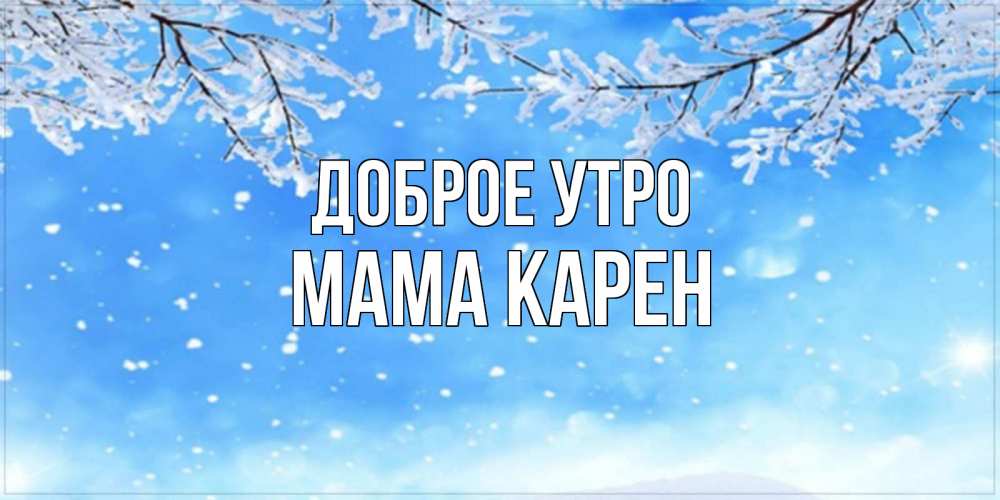 Открытка на каждый день с именем, Мама-Карен Доброе утро снег изморозь и зима Прикольная открытка с пожеланием онлайн скачать бесплатно 