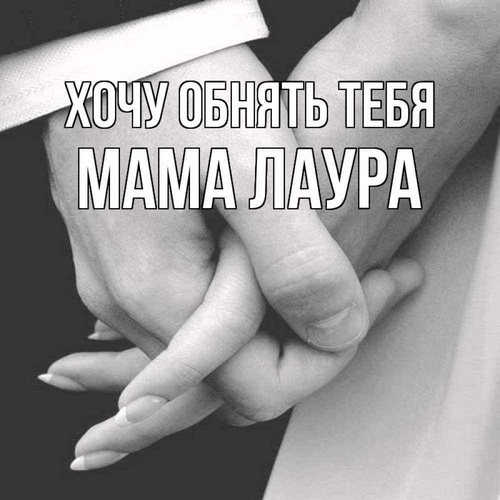 Открытка на каждый день с именем, Мама-Лаура Хочу обнять тебя Черное и белое фото Прикольная открытка с пожеланием онлайн скачать бесплатно 