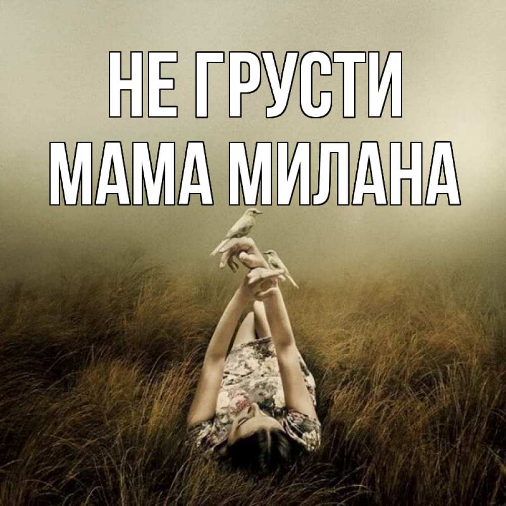 Открытка на каждый день с именем, Мама-Милана Не грусти поле и туман Прикольная открытка с пожеланием онлайн скачать бесплатно 