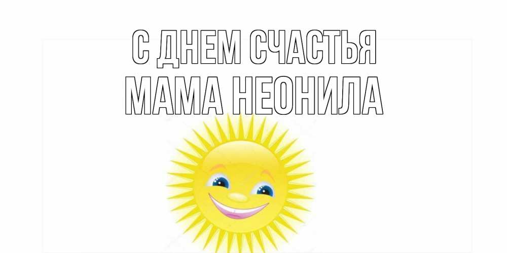 Открытка на каждый день с именем, Мама-Неонила С днем счастья пожелания позитивные Прикольная открытка с пожеланием онлайн скачать бесплатно 