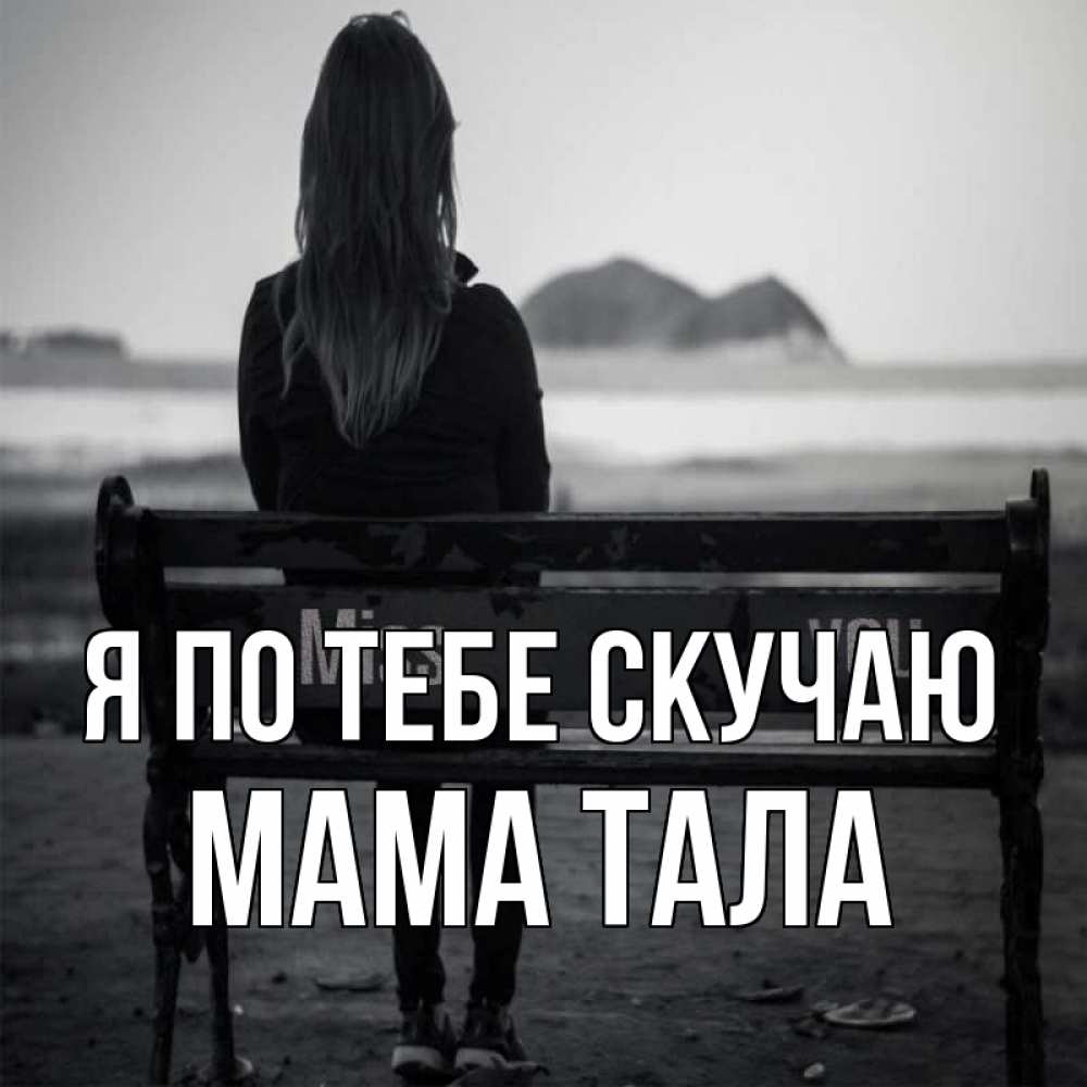Открытка на каждый день с именем, Мама-Тала Я по тебе скучаю девушка одна Прикольная открытка с пожеланием онлайн скачать бесплатно 