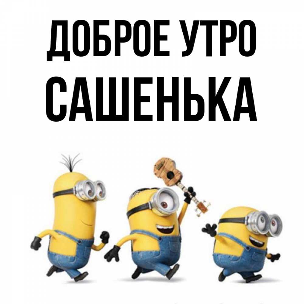 Открытка на каждый день с именем, САШЕНЬКА Доброе утро миньоны и прекрасное утро Прикольная открытка с пожеланием онлайн скачать бесплатно 