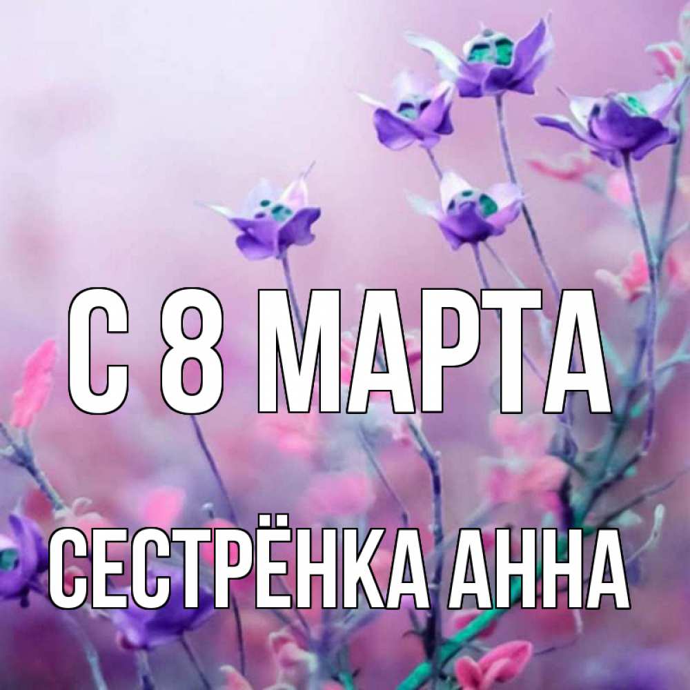 Открытка на каждый день с именем, Сестрёнка-Анна С 8 МАРТА международный женский день 2 Прикольная открытка с пожеланием онлайн скачать бесплатно 