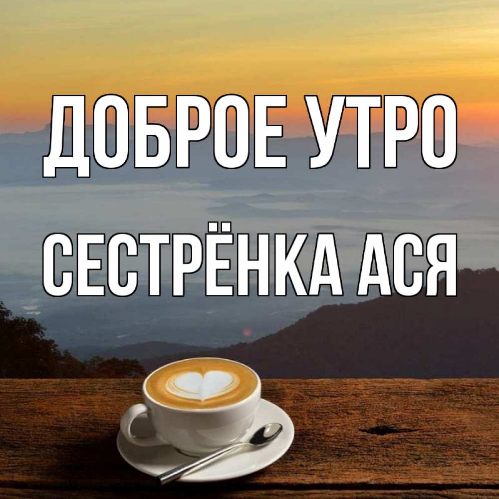 Открытка на каждый день с именем, Сестрёнка-Ася Доброе утро кофе на высоте Прикольная открытка с пожеланием онлайн скачать бесплатно 