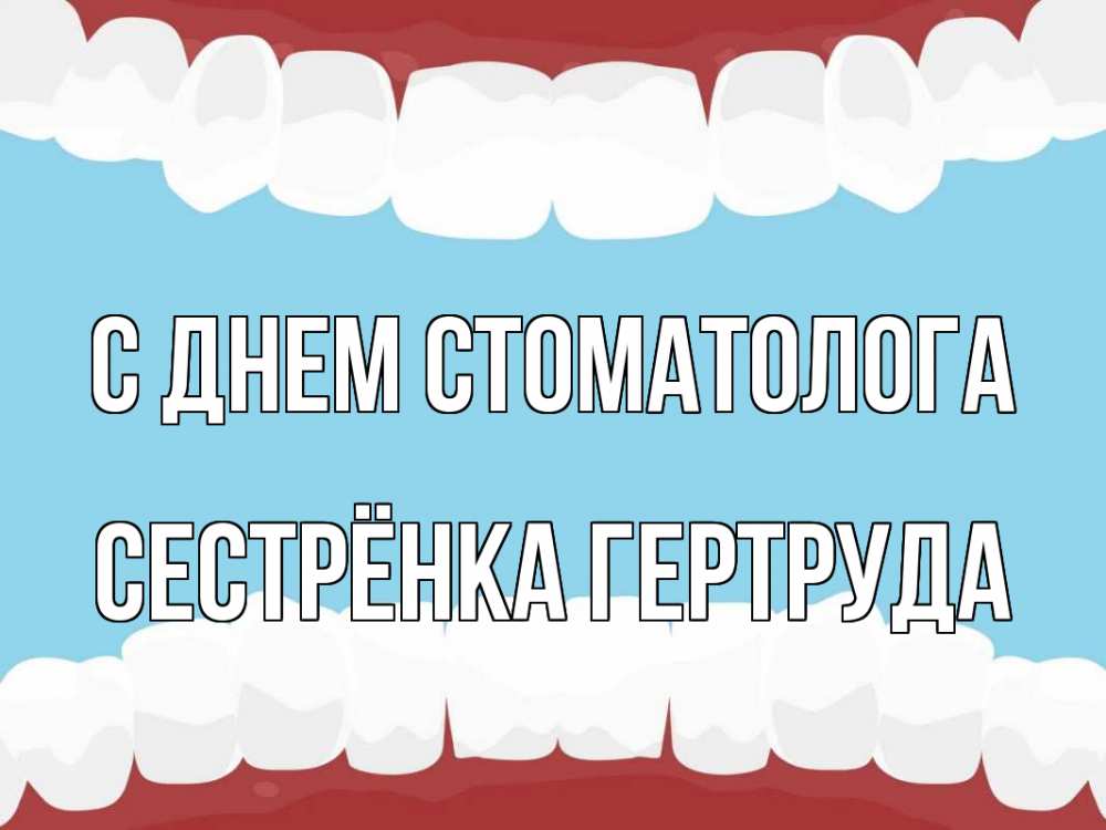 Открытка на каждый день с именем, Сестрёнка-Гертруда С днем стоматолога с днем стоматолога Прикольная открытка с пожеланием онлайн скачать бесплатно 