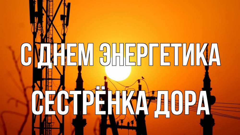 Открытка на каждый день с именем, Сестрёнка-Дора С днем энергетика закат,  электроэнергия, энергетик Прикольная открытка с пожеланием онлайн скачать бесплатно 