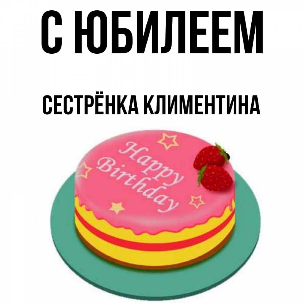 Открытка на каждый день с именем, Сестрёнка-Климентина С юбилеем торт, клубника, днюха Прикольная открытка с пожеланием онлайн скачать бесплатно 