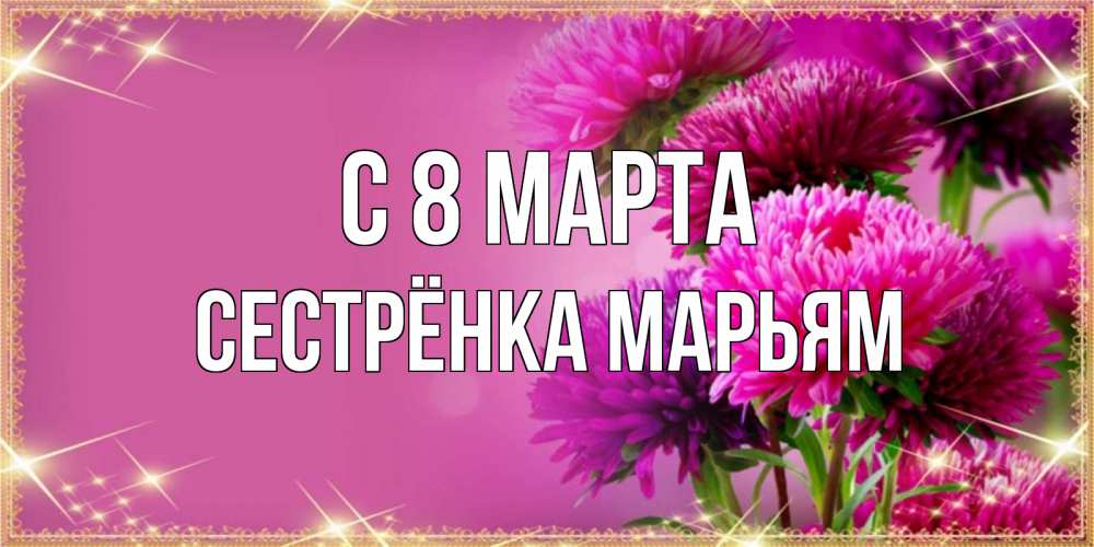 Открытка на каждый день с именем, Сестрёнка-Марьям С 8 МАРТА садовые цветы на 8 марта Прикольная открытка с пожеланием онлайн скачать бесплатно 