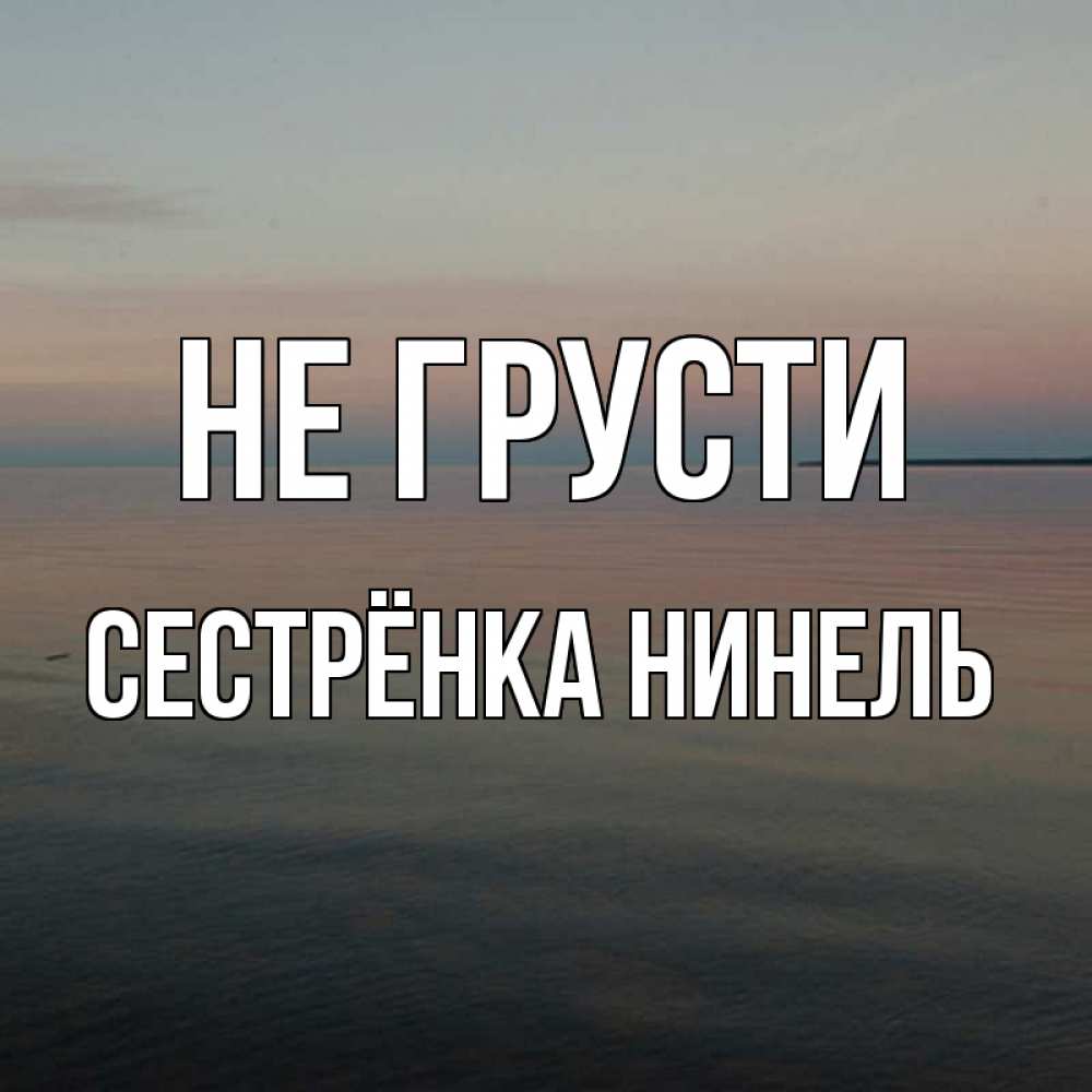 Открытка на каждый день с именем, Сестрёнка-Нинель Не грусти водная гладь Прикольная открытка с пожеланием онлайн скачать бесплатно 