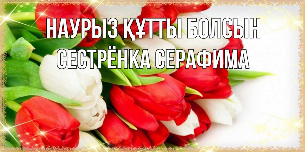 Открытка на каждый день с именем, Сестрёнка-Серафима Наурыз құтты болсын Поздравительные открытки для милых женщин Прикольная открытка с пожеланием онлайн скачать бесплатно 