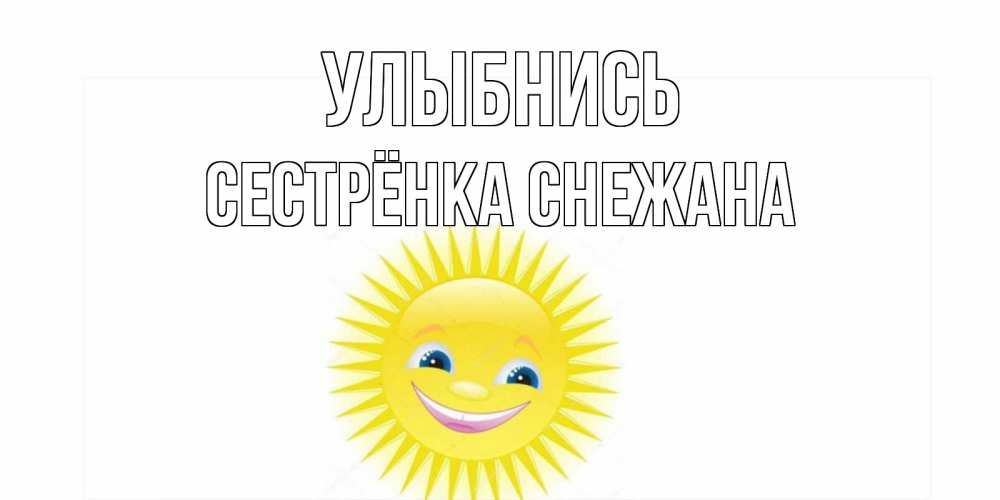 Открытка на каждый день с именем, Сестрёнка-Снежана Улыбнись пожелания позитивные Прикольная открытка с пожеланием онлайн скачать бесплатно 