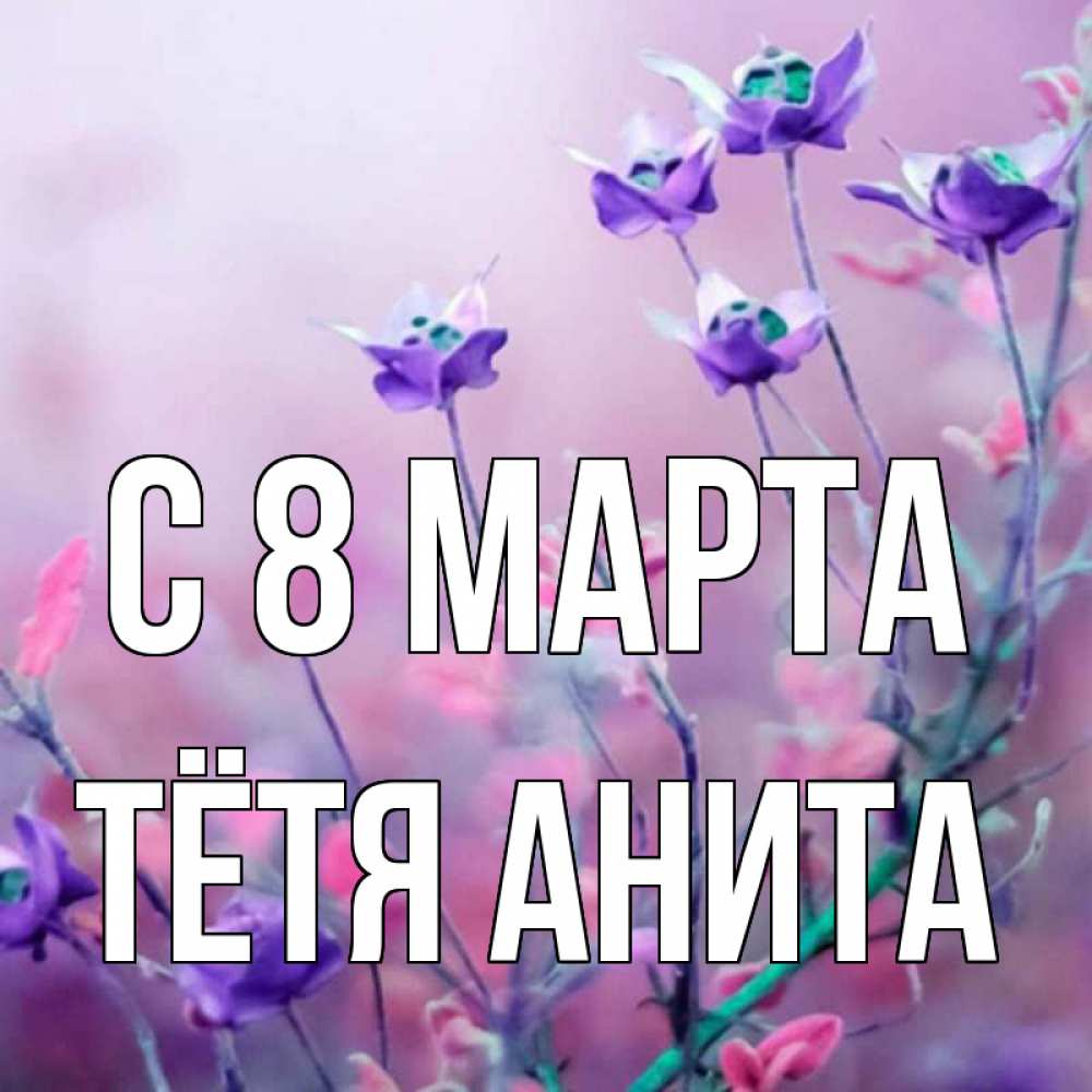 Открытка на каждый день с именем, Тётя-Анита С 8 МАРТА международный женский день 2 Прикольная открытка с пожеланием онлайн скачать бесплатно 